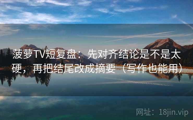 菠萝TV短复盘：先对齐结论是不是太硬，再把结尾改成摘要（写作也能用）  第2张