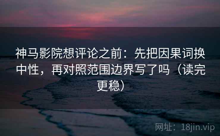 神马影院想评论之前：先把因果词换中性，再对照范围边界写了吗（读完更稳）