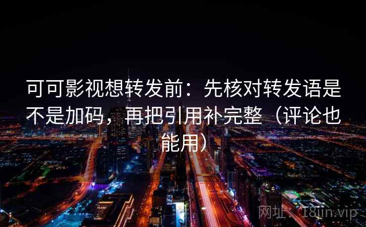 可可影视想转发前：先核对转发语是不是加码，再把引用补完整（评论也能用）  第2张