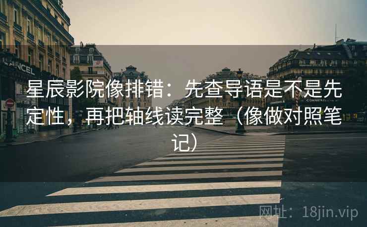 星辰影院像排错：先查导语是不是先定性，再把轴线读完整（像做对照笔记）