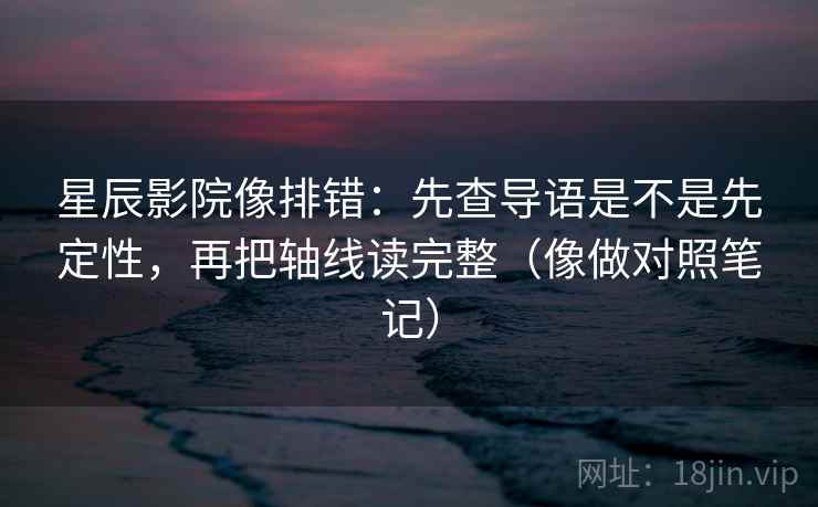 星辰影院像排错：先查导语是不是先定性，再把轴线读完整（像做对照笔记）  第2张