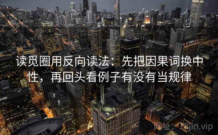 读觅圈用反向读法：先把因果词换中性，再回头看例子有没有当规律  第2张