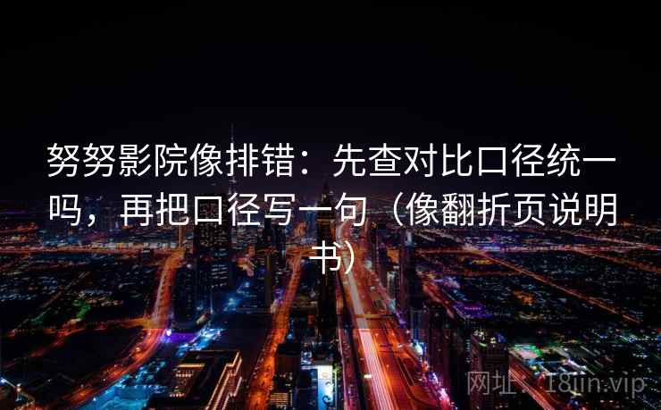 努努影院像排错：先查对比口径统一吗，再把口径写一句（像翻折页说明书）  第2张