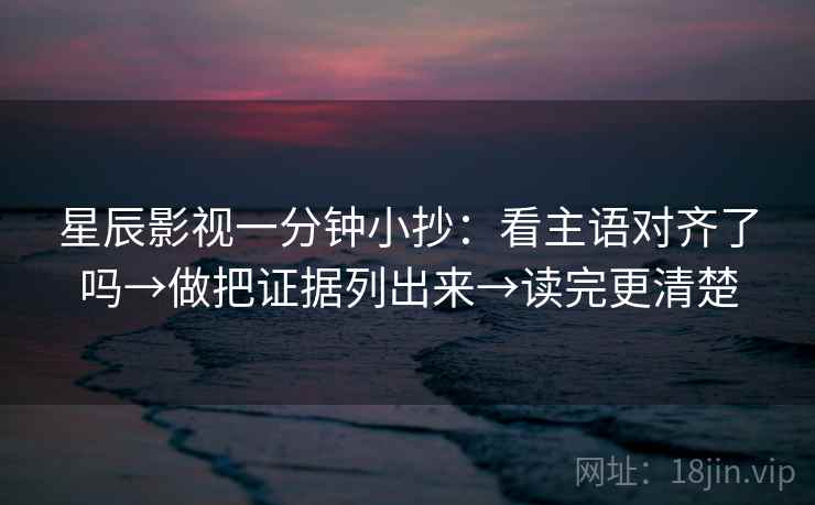星辰影视一分钟小抄：看主语对齐了吗→做把证据列出来→读完更清楚  第2张