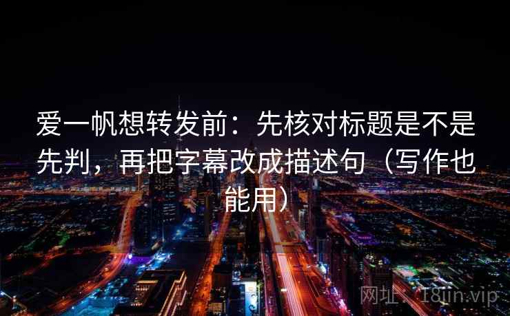 爱一帆想转发前：先核对标题是不是先判，再把字幕改成描述句（写作也能用）