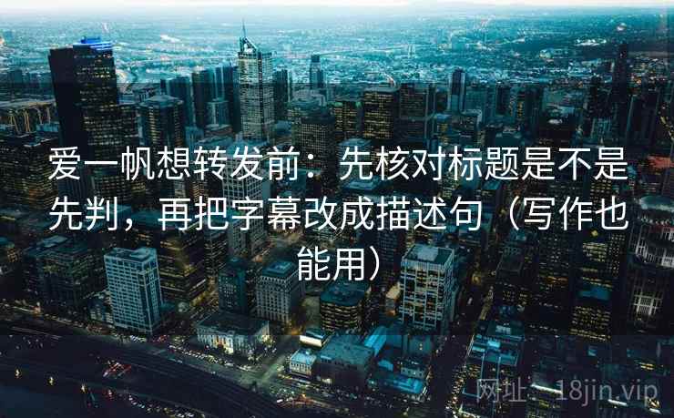 爱一帆想转发前：先核对标题是不是先判，再把字幕改成描述句（写作也能用）  第2张