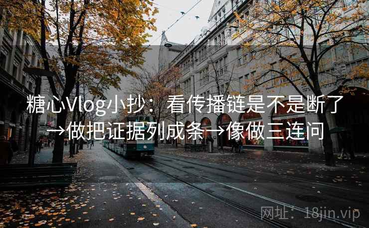 糖心Vlog小抄：看传播链是不是断了→做把证据列成条→像做三连问