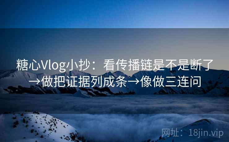 糖心Vlog小抄：看传播链是不是断了→做把证据列成条→像做三连问  第2张