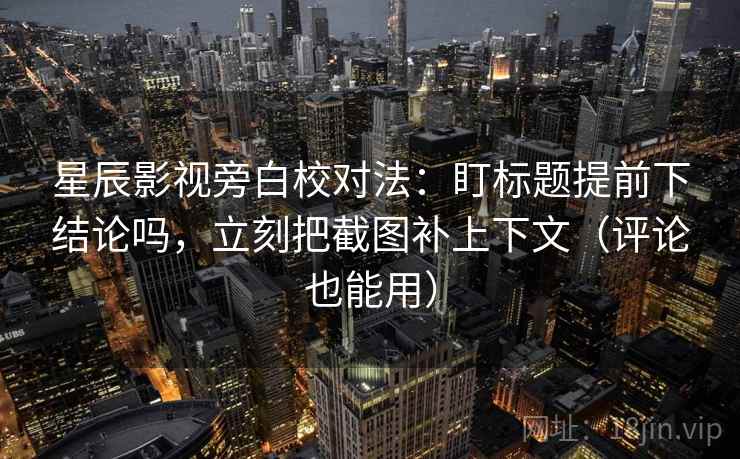 星辰影视旁白校对法：盯标题提前下结论吗，立刻把截图补上下文（评论也能用）  第2张