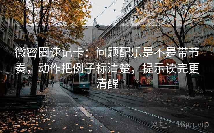 微密圈速记卡：问题配乐是不是带节奏，动作把例子标清楚，提示读完更清醒