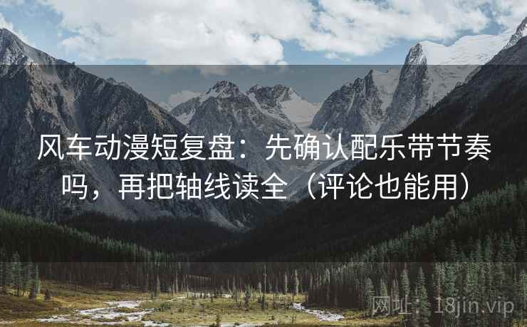 风车动漫短复盘：先确认配乐带节奏吗，再把轴线读全（评论也能用）