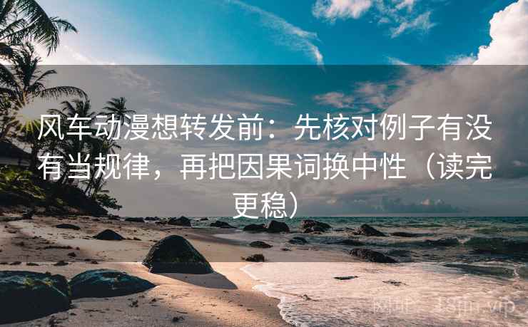 风车动漫想转发前：先核对例子有没有当规律，再把因果词换中性（读完更稳）  第2张