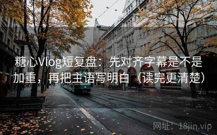 糖心Vlog短复盘：先对齐字幕是不是加重，再把主语写明白（读完更清楚）