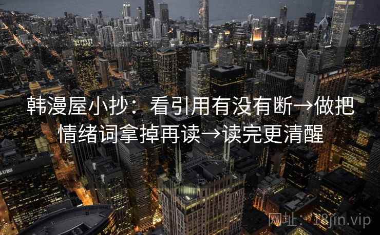韩漫屋小抄：看引用有没有断→做把情绪词拿掉再读→读完更清醒