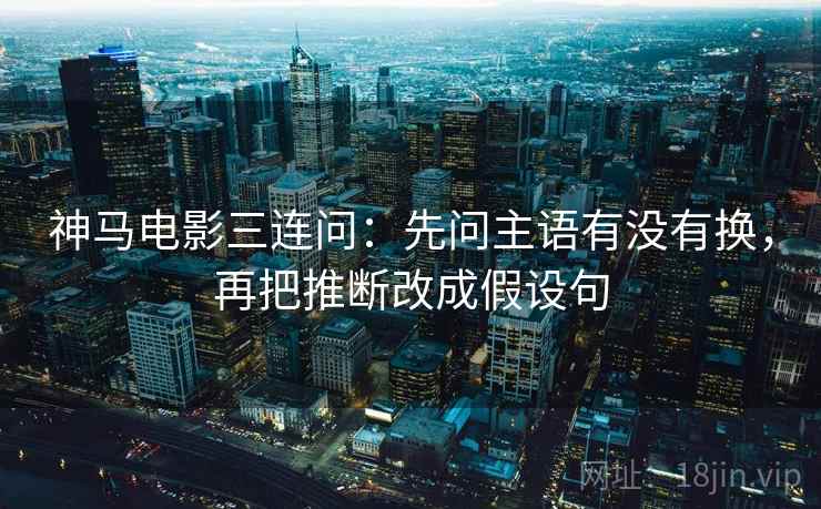 神马电影三连问：先问主语有没有换，再把推断改成假设句  第2张
