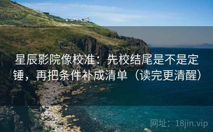 星辰影院像校准：先校结尾是不是定锤，再把条件补成清单（读完更清醒）  第2张