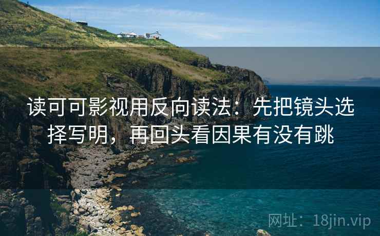 读可可影视用反向读法：先把镜头选择写明，再回头看因果有没有跳