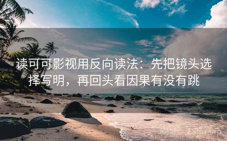 读可可影视用反向读法：先把镜头选择写明，再回头看因果有没有跳  第2张
