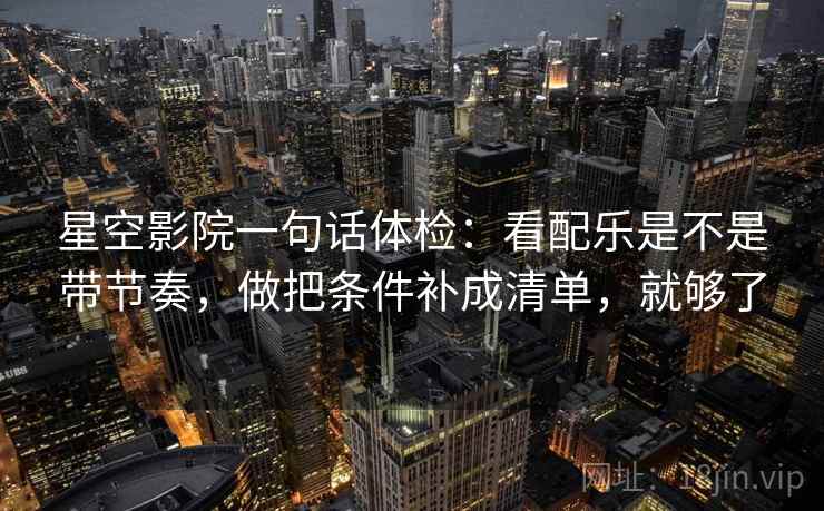 星空影院一句话体检：看配乐是不是带节奏，做把条件补成清单，就够了