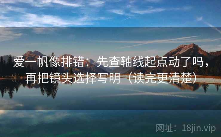 爱一帆像排错：先查轴线起点动了吗，再把镜头选择写明（读完更清楚）