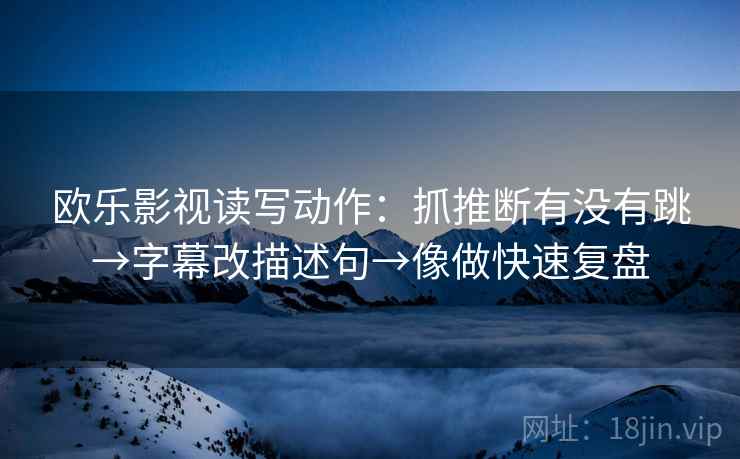 欧乐影视读写动作：抓推断有没有跳→字幕改描述句→像做快速复盘