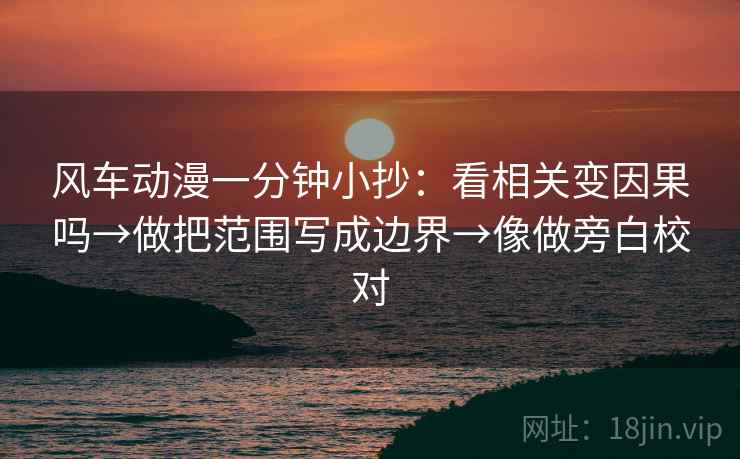 风车动漫一分钟小抄：看相关变因果吗→做把范围写成边界→像做旁白校对