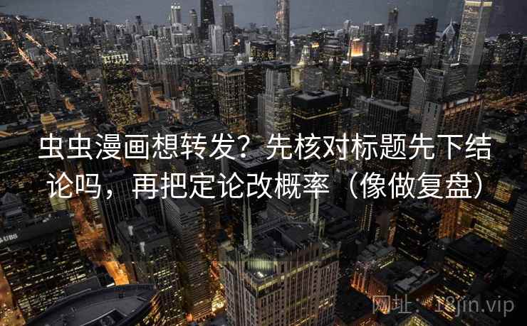 虫虫漫画想转发？先核对标题先下结论吗，再把定论改概率（像做复盘）