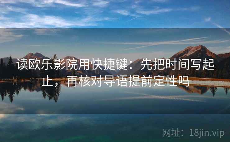 读欧乐影院用快捷键：先把时间写起止，再核对导语提前定性吗  第2张