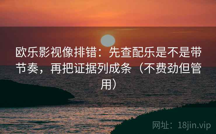 欧乐影视像排错：先查配乐是不是带节奏，再把证据列成条（不费劲但管用）