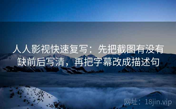 人人影视快速复写：先把截图有没有缺前后写清，再把字幕改成描述句