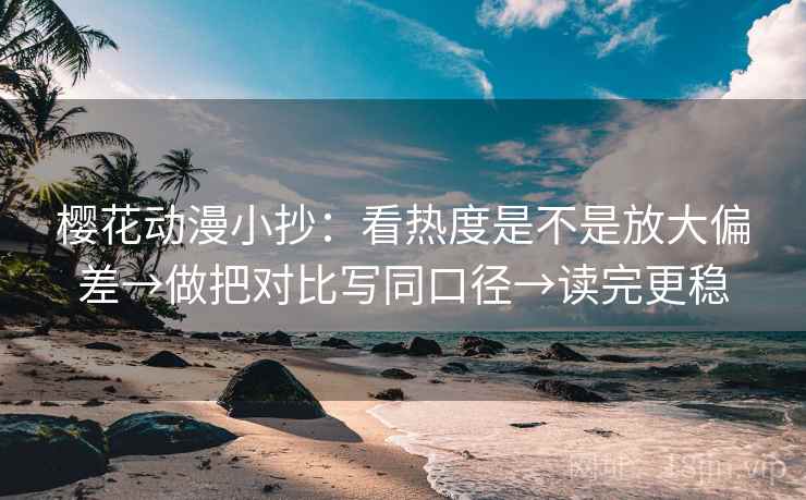 樱花动漫小抄：看热度是不是放大偏差→做把对比写同口径→读完更稳  第2张
