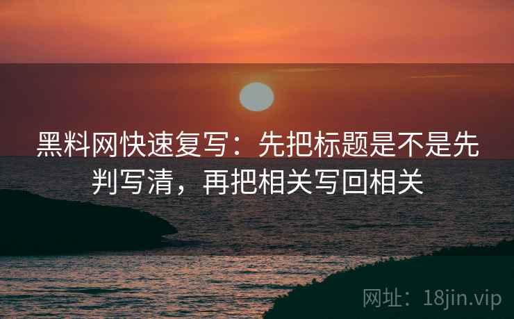 黑料网快速复写：先把标题是不是先判写清，再把相关写回相关