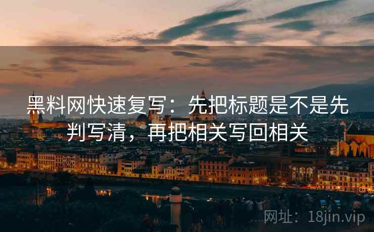 黑料网快速复写：先把标题是不是先判写清，再把相关写回相关  第2张