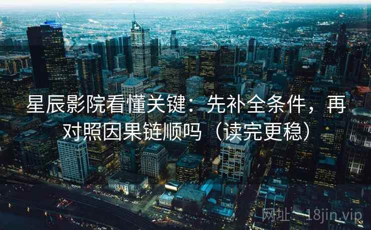 星辰影院看懂关键：先补全条件，再对照因果链顺吗（读完更稳）