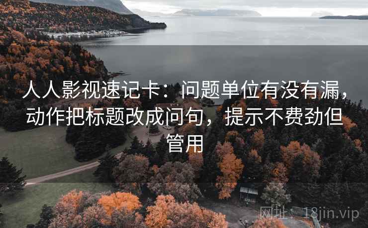 人人影视速记卡：问题单位有没有漏，动作把标题改成问句，提示不费劲但管用