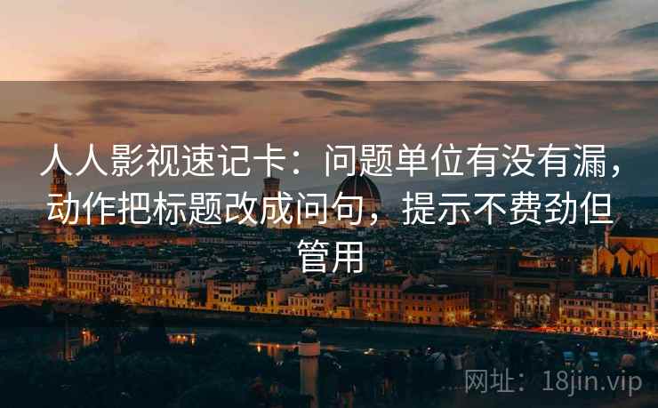 人人影视速记卡：问题单位有没有漏，动作把标题改成问句，提示不费劲但管用  第2张