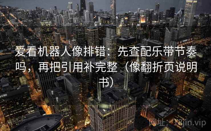 爱看机器人像排错：先查配乐带节奏吗，再把引用补完整（像翻折页说明书）  第2张