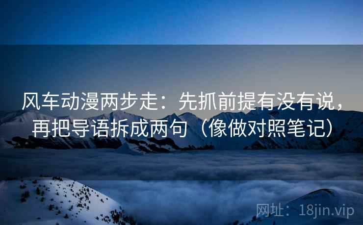 风车动漫两步走：先抓前提有没有说，再把导语拆成两句（像做对照笔记）