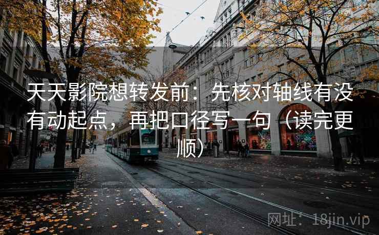 天天影院想转发前：先核对轴线有没有动起点，再把口径写一句（读完更顺）  第2张