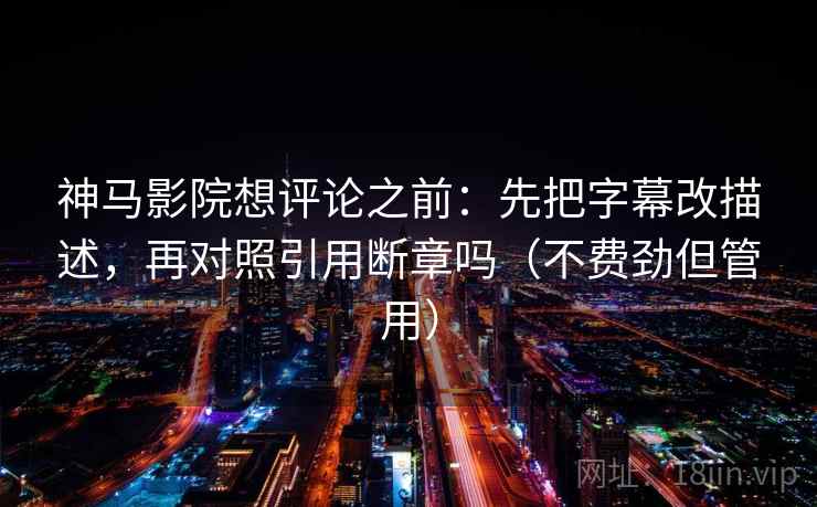 神马影院想评论之前：先把字幕改描述，再对照引用断章吗（不费劲但管用）