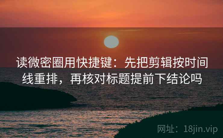 读微密圈用快捷键：先把剪辑按时间线重排，再核对标题提前下结论吗  第2张