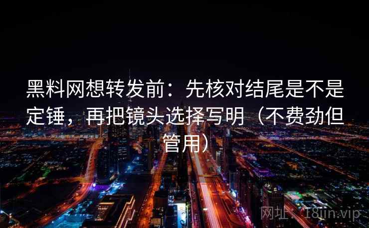 黑料网想转发前：先核对结尾是不是定锤，再把镜头选择写明（不费劲但管用）