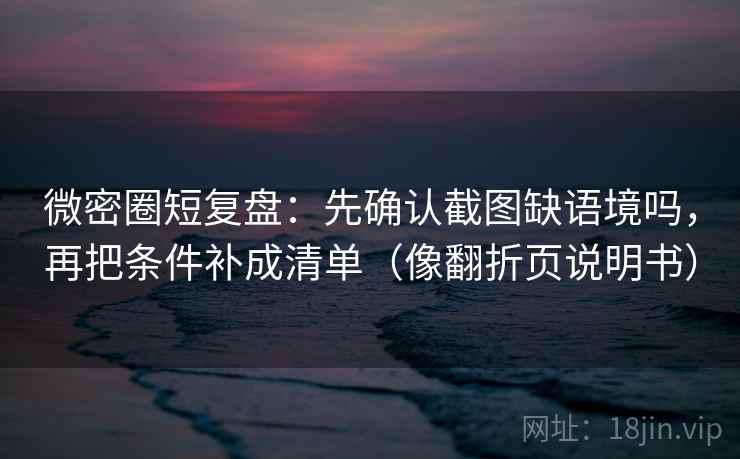 微密圈短复盘：先确认截图缺语境吗，再把条件补成清单（像翻折页说明书）  第2张