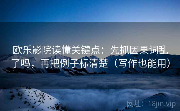 欧乐影院读懂关键点：先抓因果词乱了吗，再把例子标清楚（写作也能用）  第2张