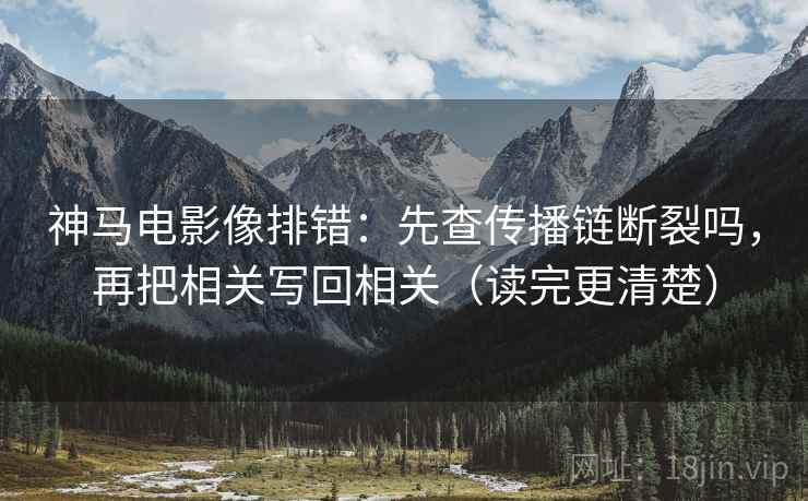 神马电影像排错：先查传播链断裂吗，再把相关写回相关（读完更清楚）
