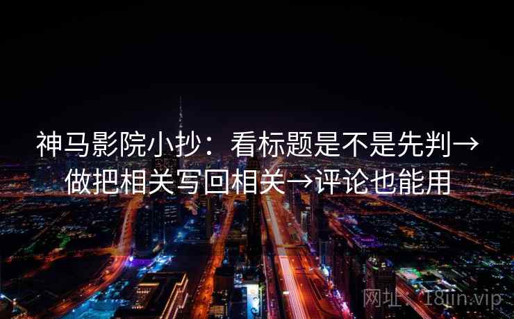 神马影院小抄：看标题是不是先判→做把相关写回相关→评论也能用  第2张