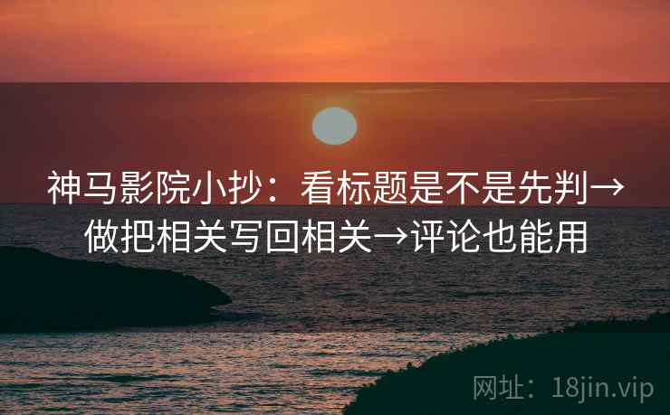 神马影院小抄：看标题是不是先判→做把相关写回相关→评论也能用