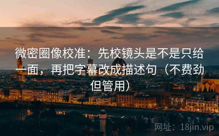 微密圈像校准：先校镜头是不是只给一面，再把字幕改成描述句（不费劲但管用）