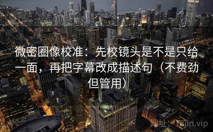 微密圈像校准：先校镜头是不是只给一面，再把字幕改成描述句（不费劲但管用）  第2张
