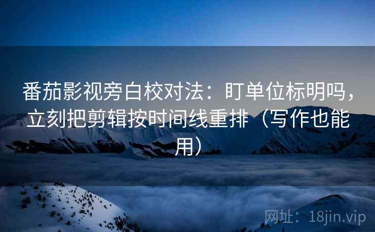 番茄影视旁白校对法：盯单位标明吗，立刻把剪辑按时间线重排（写作也能用）
